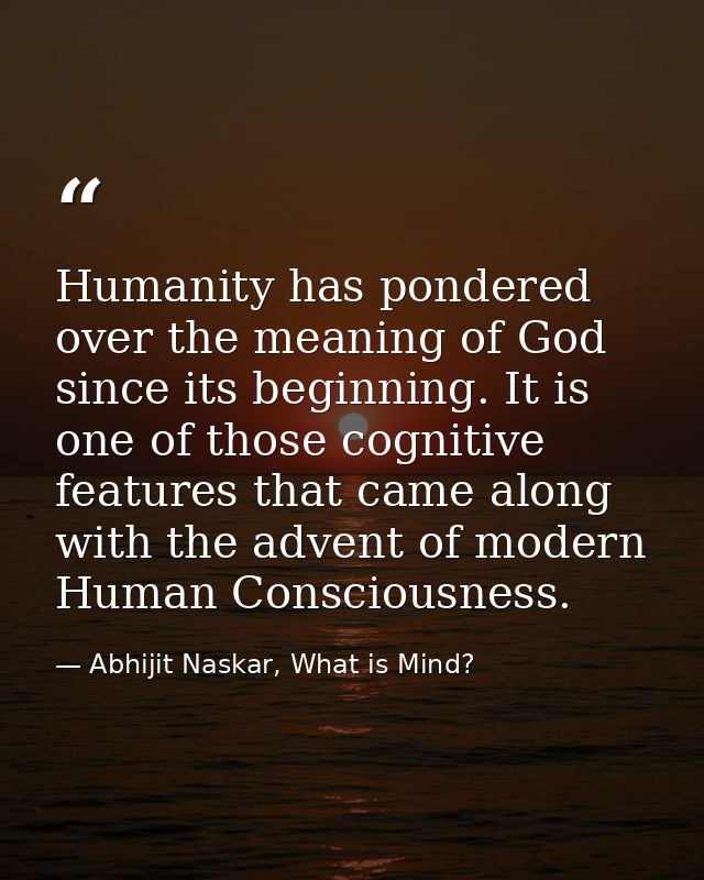 Humanity has pondered over the meaning of God since its beginning. It is one of those cognitive features that came along — Abhijit Naskar, What is Mind?