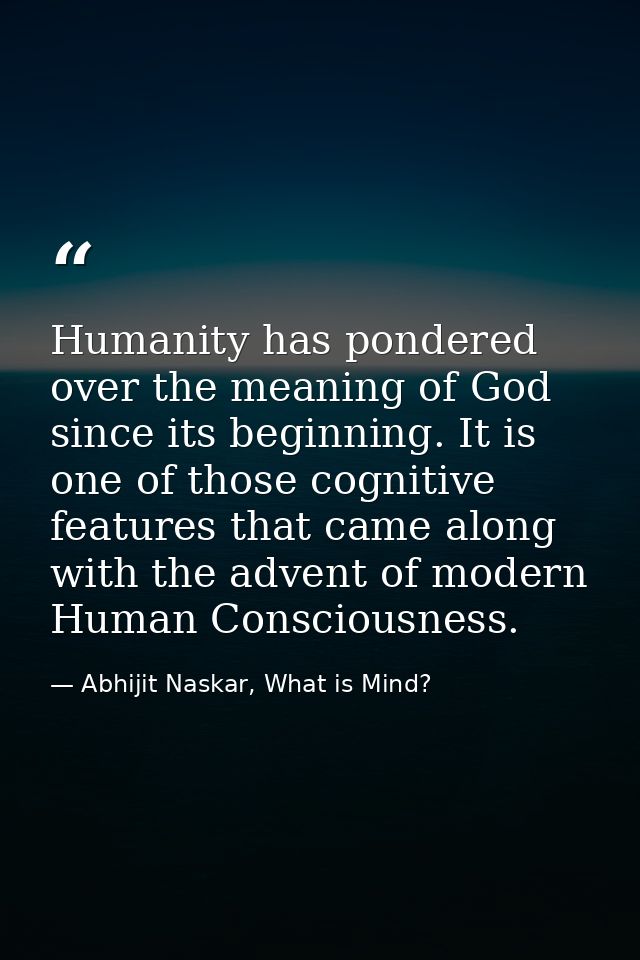 Humanity has pondered over the meaning of God since its beginning. It is one of those cognitive features that came along — Abhijit Naskar, What is Mind?