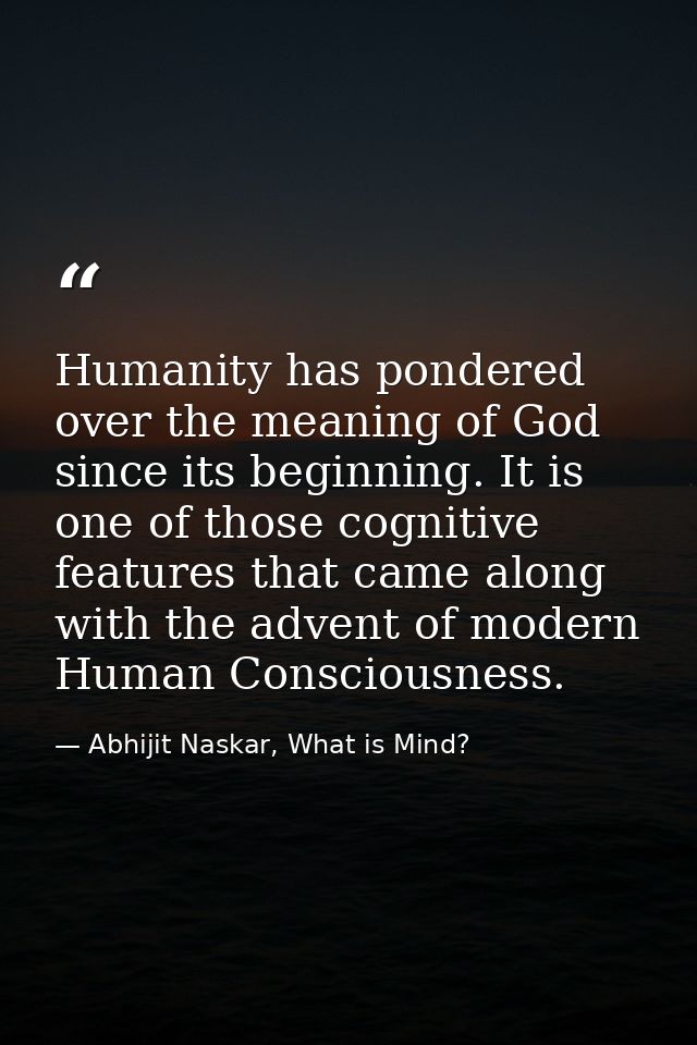 Humanity has pondered over the meaning of God since its beginning. It is one of those cognitive features that came along — Abhijit Naskar, What is Mind?