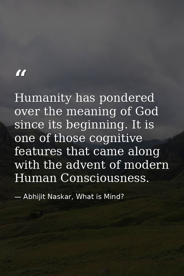Humanity has pondered over the meaning of God since its beginning. It is one of those cognitive features that came along — Abhijit Naskar, What is Mind?