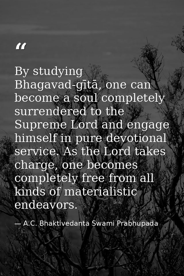 By studying Bhagavad-gītā, one can become a soul completely surrendered to the Supreme Lord and engage himself in pure d — A.C. Bhaktivedanta Swami Prabhupada
