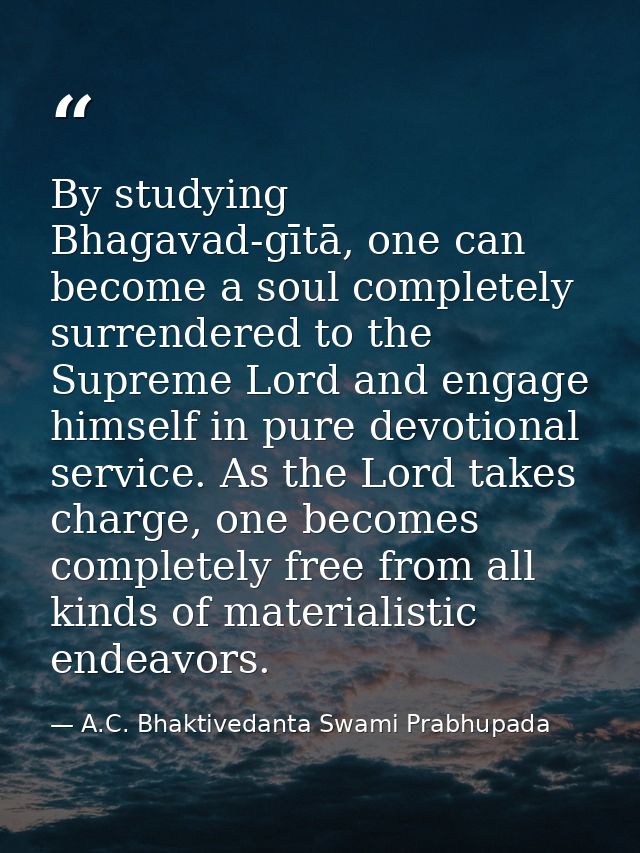 By studying Bhagavad-gītā, one can become a soul completely surrendered to the Supreme Lord and engage himself in pure d — A.C. Bhaktivedanta Swami Prabhupada