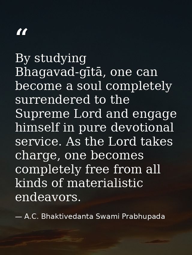 By studying Bhagavad-gītā, one can become a soul completely surrendered to the Supreme Lord and engage himself in pure d — A.C. Bhaktivedanta Swami Prabhupada