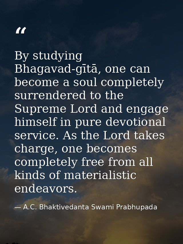 By studying Bhagavad-gītā, one can become a soul completely surrendered to the Supreme Lord and engage himself in pure d — A.C. Bhaktivedanta Swami Prabhupada