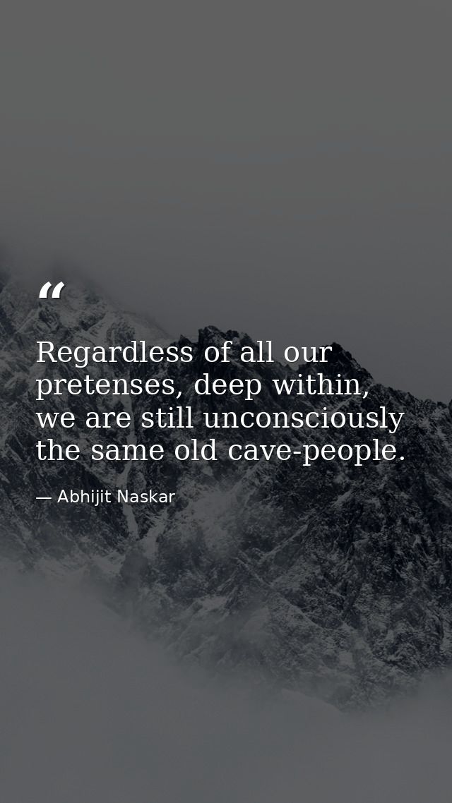 Regardless of all our pretenses, deep within, we are still unconsciously the same old cave-people. — Abhijit Naskar