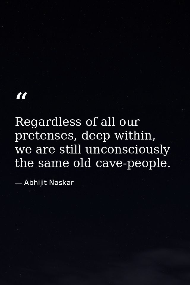 Regardless of all our pretenses, deep within, we are still unconsciously the same old cave-people. — Abhijit Naskar