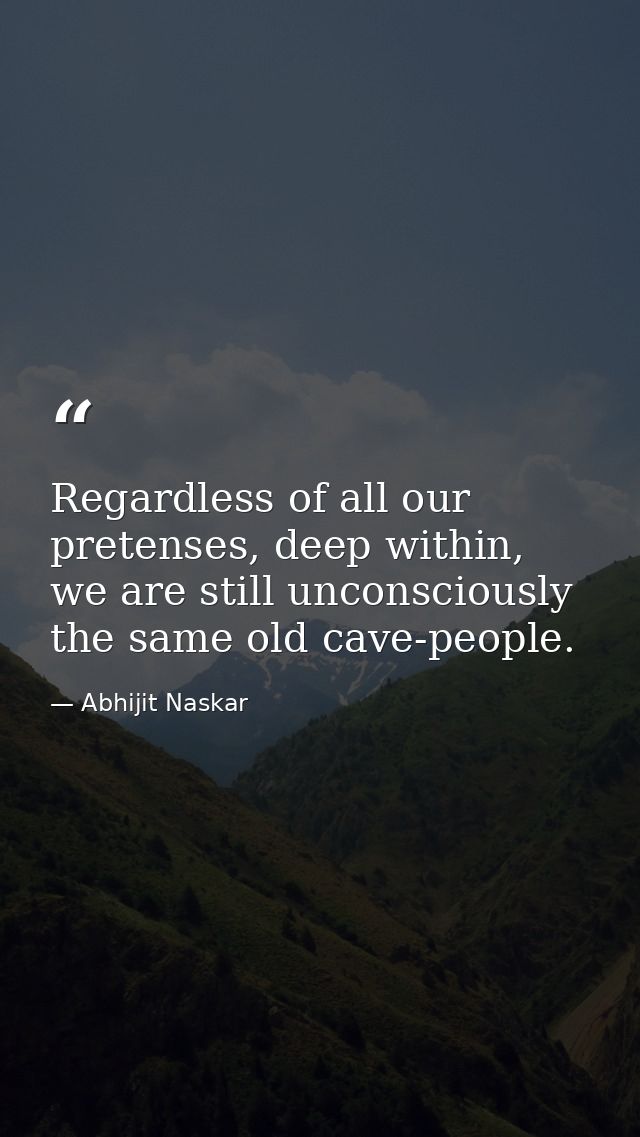 Regardless of all our pretenses, deep within, we are still unconsciously the same old cave-people. — Abhijit Naskar