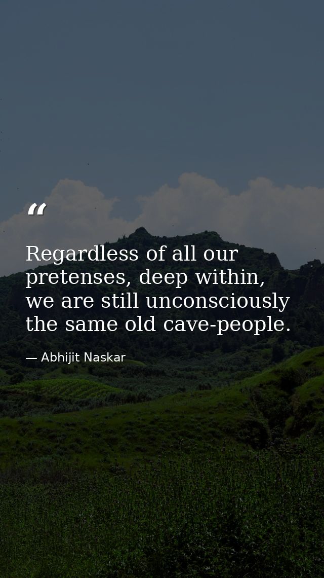 Regardless of all our pretenses, deep within, we are still unconsciously the same old cave-people. — Abhijit Naskar