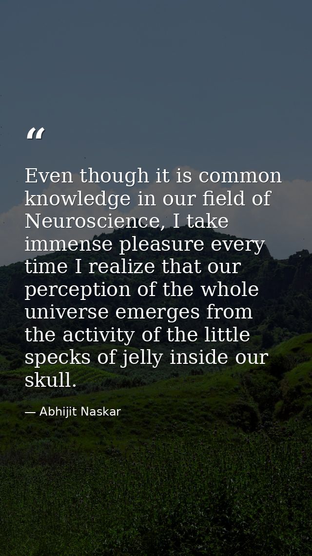 Even though it is common knowledge in our field of Neuroscience, I take immense pleasure every time I realize that our p — Abhijit Naskar