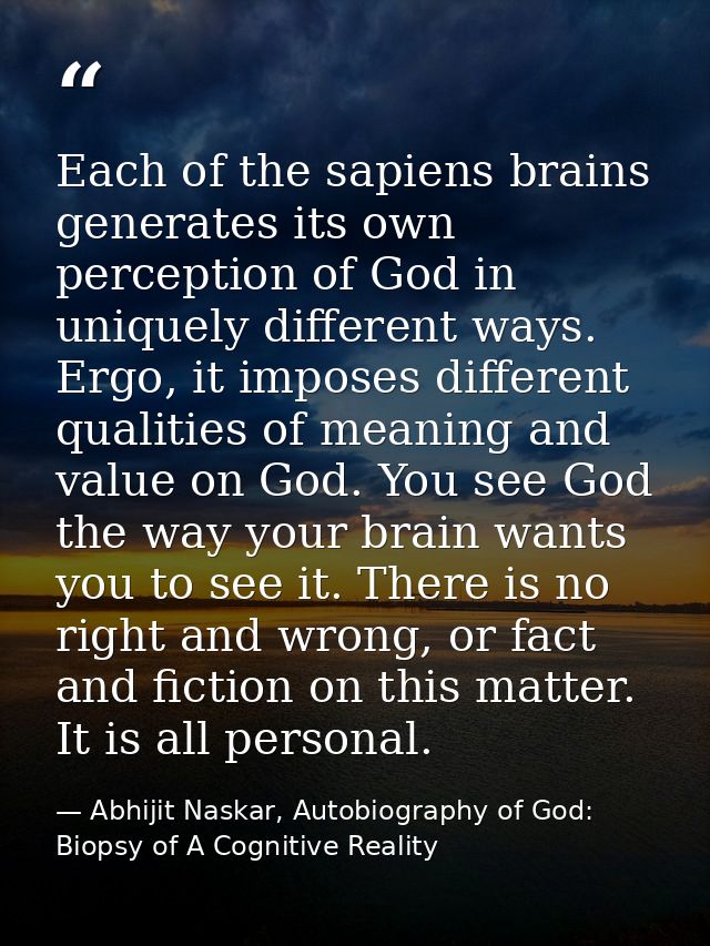 Each of the sapiens brains generates its own perception of God in uniquely different ways. Ergo, it imposes different qu — Abhijit Naskar, Autobiography of God: Biopsy of A Cognitive Reality
