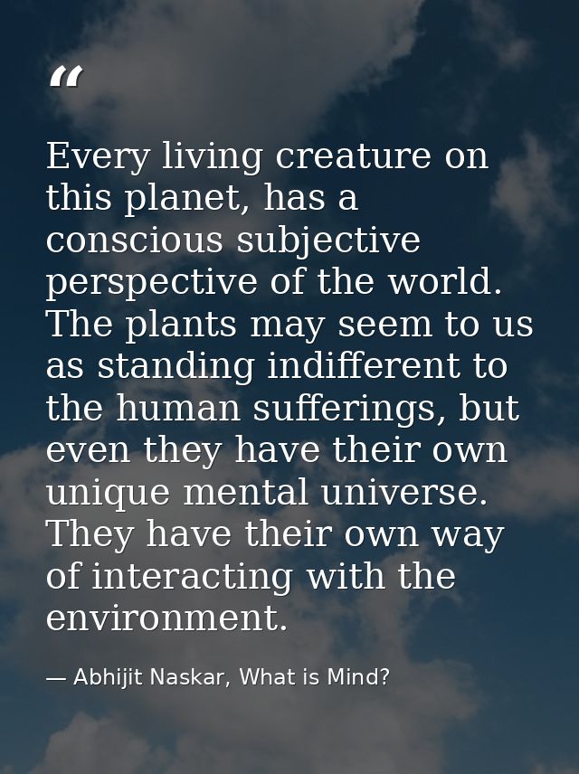 Every living creature on this planet, has a conscious subjective perspective of the world. The plants may seem to us as  — Abhijit Naskar, What is Mind?