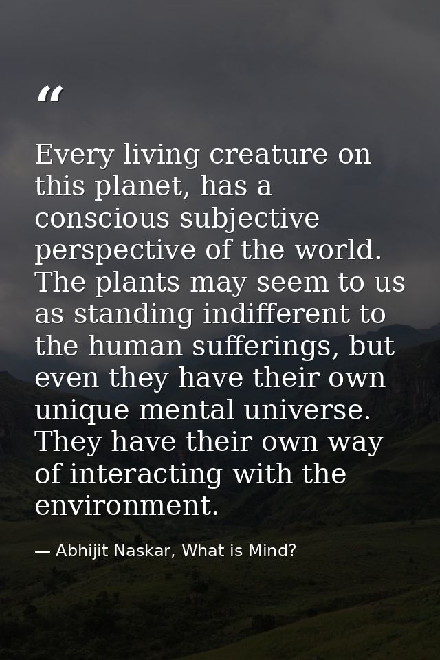 Every living creature on this planet, has a conscious subjective perspective of the world. The plants may seem to us as  — Abhijit Naskar, What is Mind?