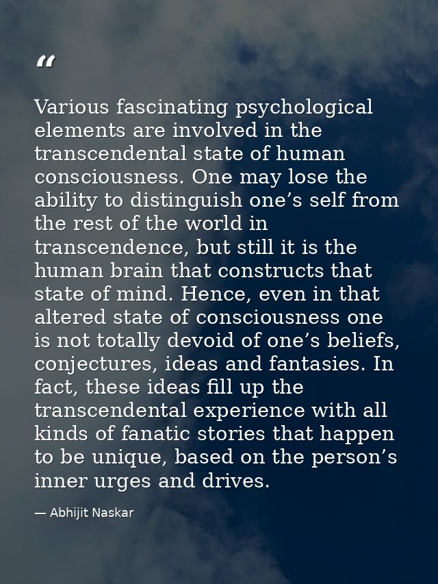 Various fascinating psychological elements are involved in the transcendental state of human consciousness. One may lose — Abhijit Naskar