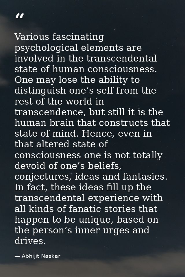 Various fascinating psychological elements are involved in the transcendental state of human consciousness. One may lose — Abhijit Naskar