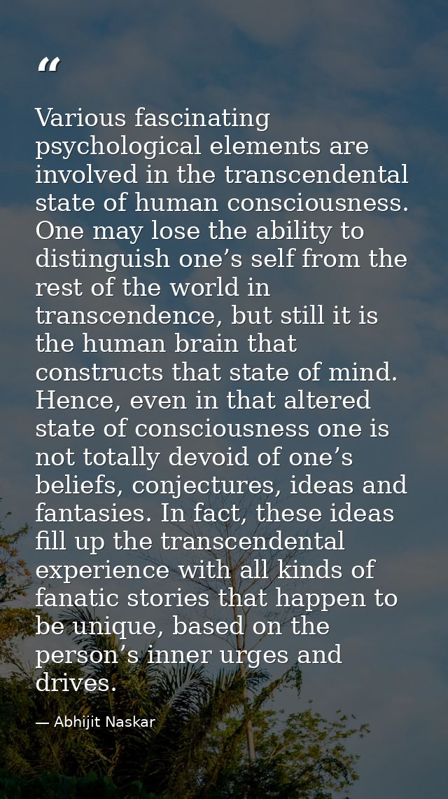 Various fascinating psychological elements are involved in the transcendental state of human consciousness. One may lose — Abhijit Naskar