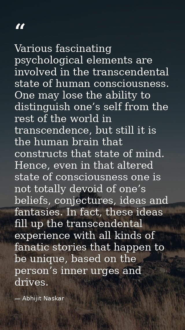 Various fascinating psychological elements are involved in the transcendental state of human consciousness. One may lose — Abhijit Naskar