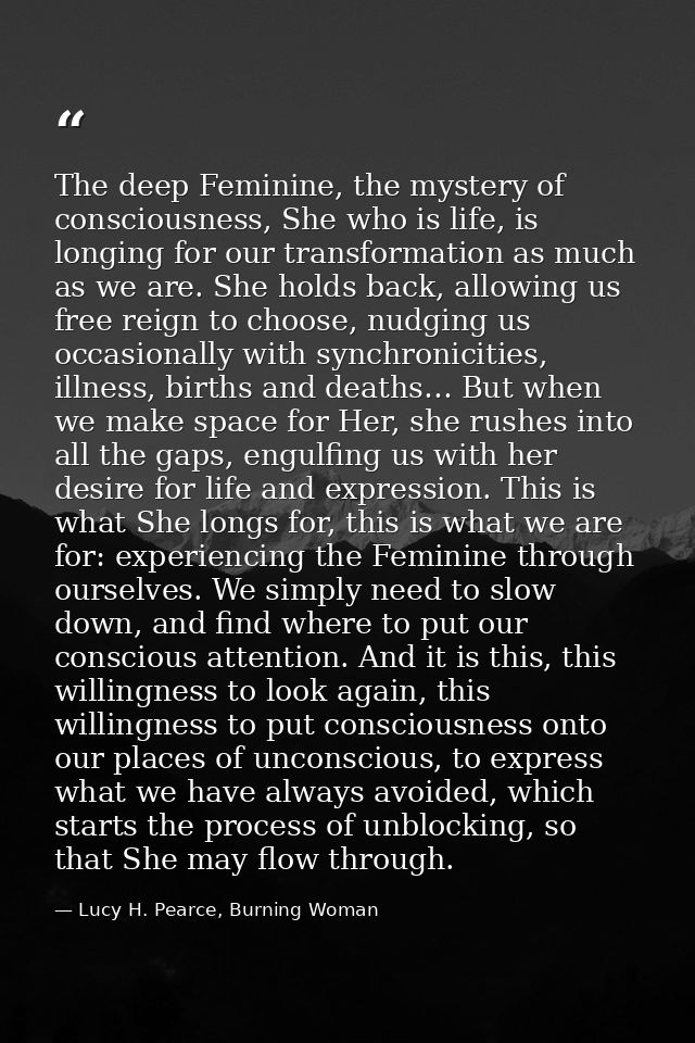 The deep Feminine, the mystery of consciousness, She who is life, is longing for our transformation as much as we are. S — Lucy H. Pearce, Burning Woman
