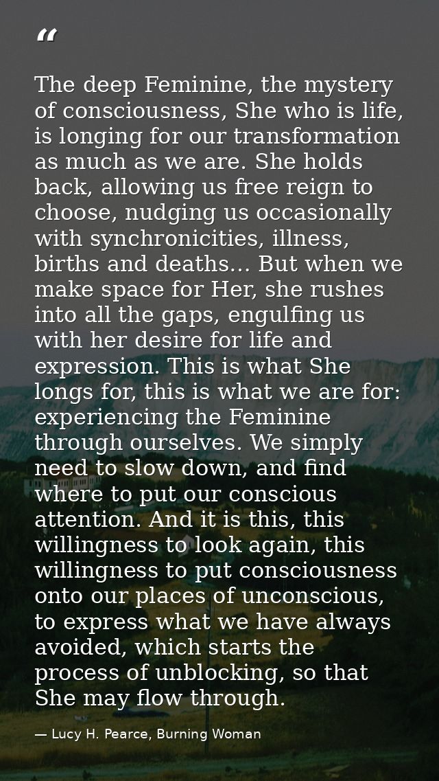 The deep Feminine, the mystery of consciousness, She who is life, is longing for our transformation as much as we are. S — Lucy H. Pearce, Burning Woman