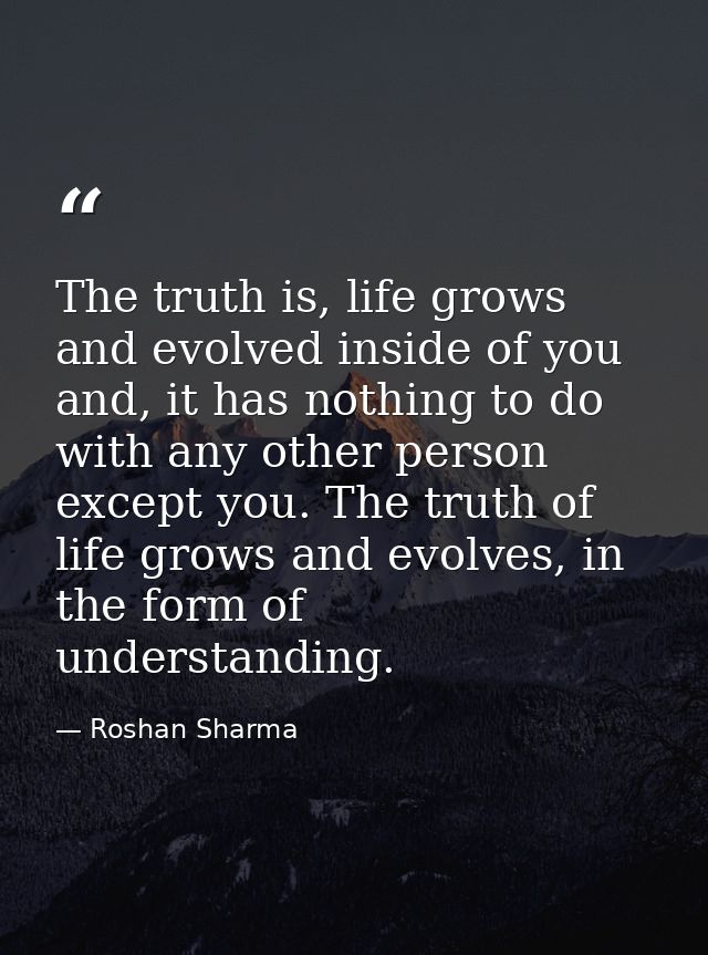 The truth is, life grows and evolved inside of you and, it has nothing to do with any other person except you. The truth — Roshan Sharma