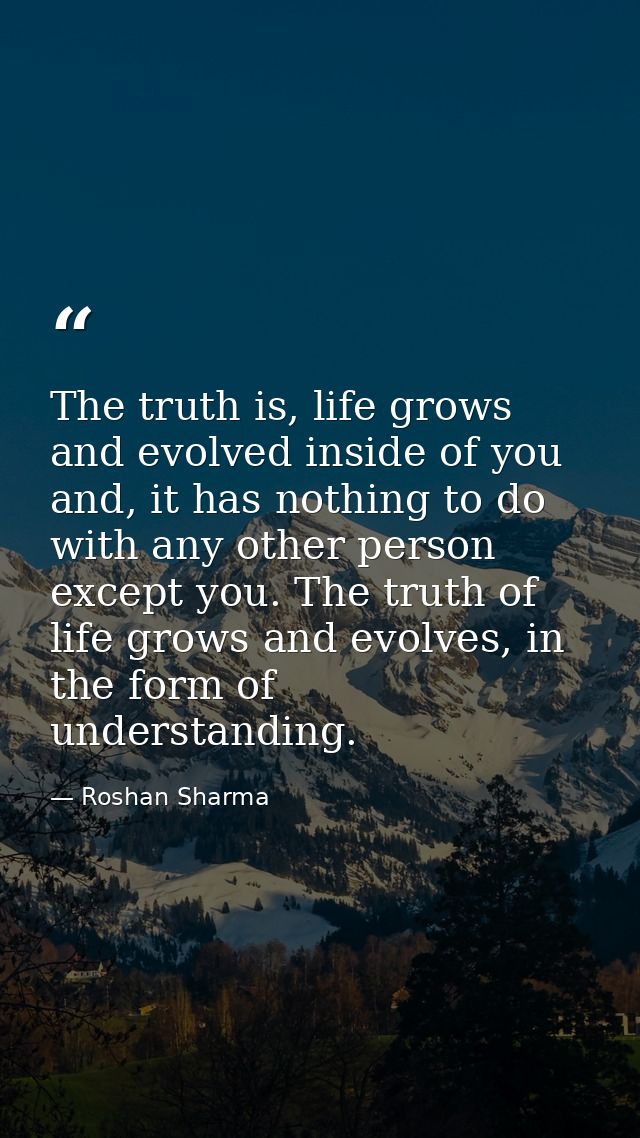 The truth is, life grows and evolved inside of you and, it has nothing to do with any other person except you. The truth — Roshan Sharma