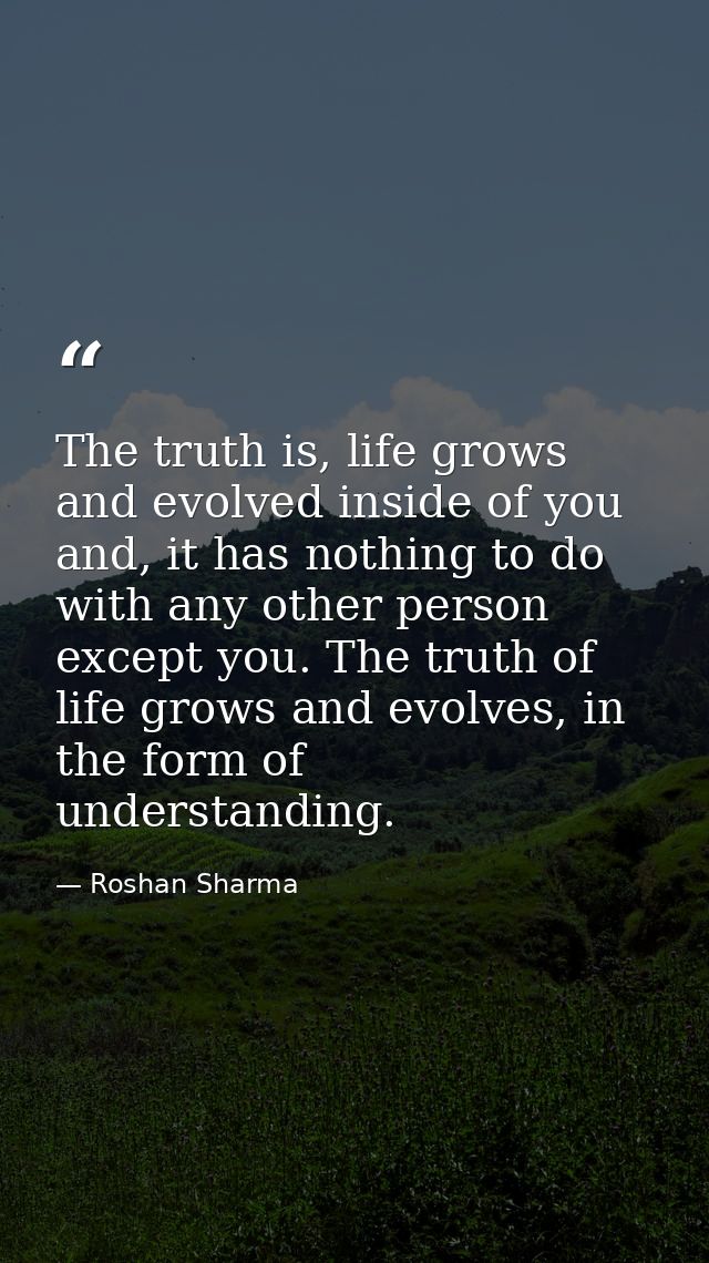 The truth is, life grows and evolved inside of you and, it has nothing to do with any other person except you. The truth — Roshan Sharma