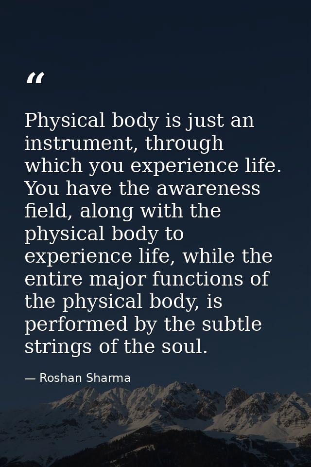 Physical body is just an instrument, through which you experience life. You have the awareness field, along with the phy — Roshan Sharma
