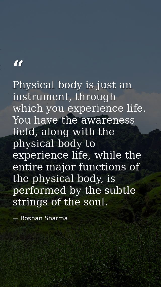 Physical body is just an instrument, through which you experience life. You have the awareness field, along with the phy — Roshan Sharma