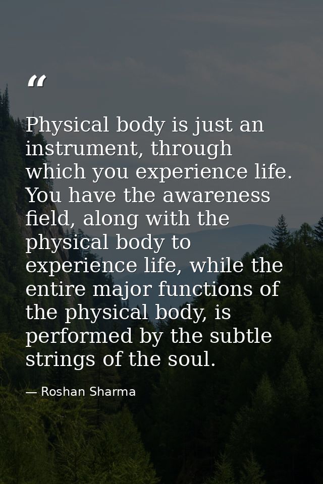 Physical body is just an instrument, through which you experience life. You have the awareness field, along with the phy — Roshan Sharma