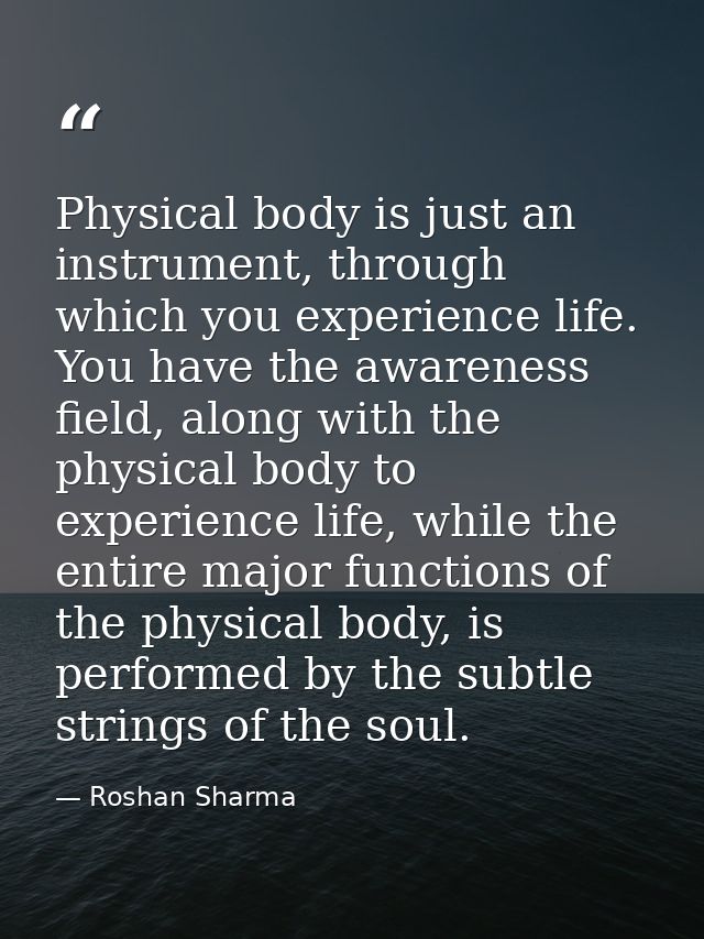 Physical body is just an instrument, through which you experience life. You have the awareness field, along with the phy — Roshan Sharma