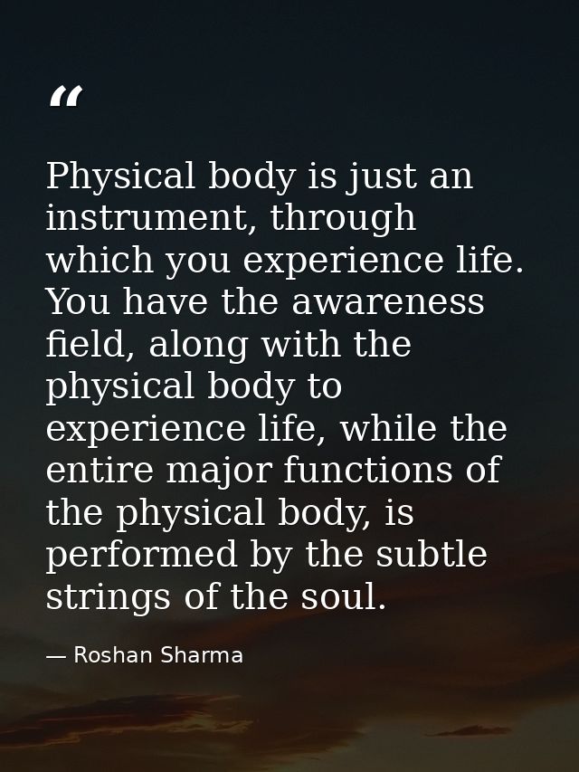 Physical body is just an instrument, through which you experience life. You have the awareness field, along with the phy — Roshan Sharma