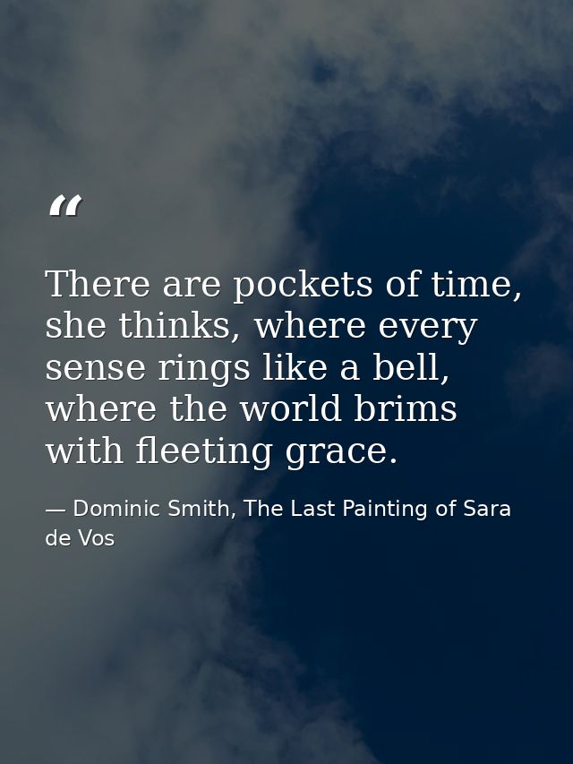 There are pockets of time, she thinks, where every sense rings like a bell, where the world brims with fleeting grace. — Dominic Smith, The Last Painting of Sara de Vos