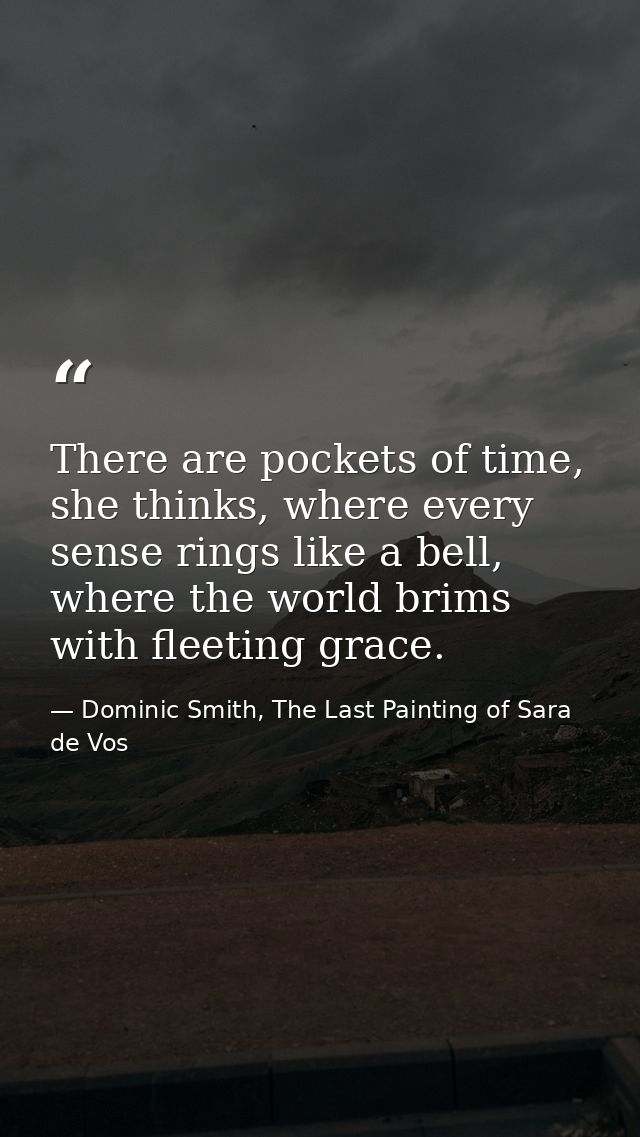 There are pockets of time, she thinks, where every sense rings like a bell, where the world brims with fleeting grace. — Dominic Smith, The Last Painting of Sara de Vos