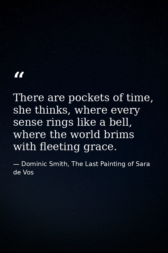 There are pockets of time, she thinks, where every sense rings like a bell, where the world brims with fleeting grace. — Dominic Smith, The Last Painting of Sara de Vos