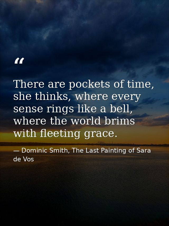 There are pockets of time, she thinks, where every sense rings like a bell, where the world brims with fleeting grace. — Dominic Smith, The Last Painting of Sara de Vos