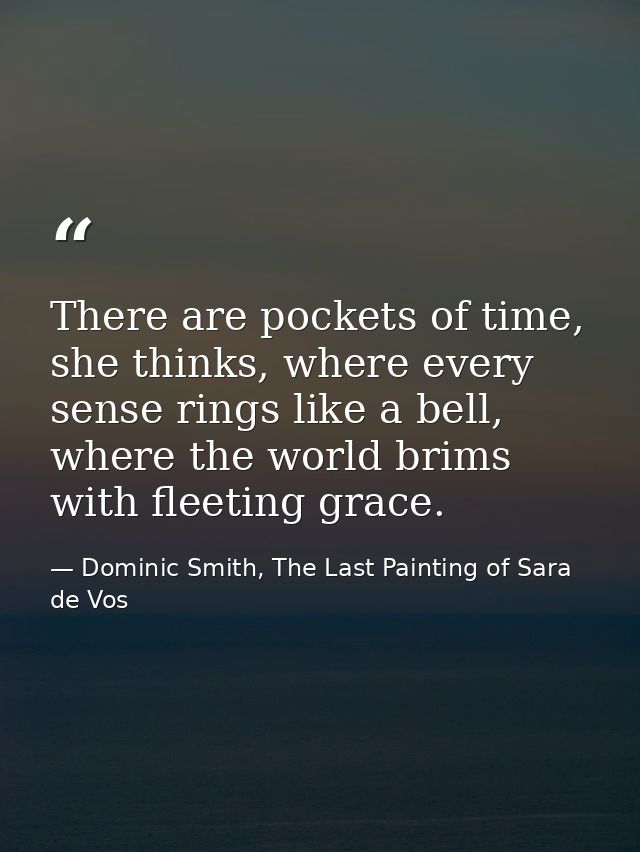 There are pockets of time, she thinks, where every sense rings like a bell, where the world brims with fleeting grace. — Dominic Smith, The Last Painting of Sara de Vos
