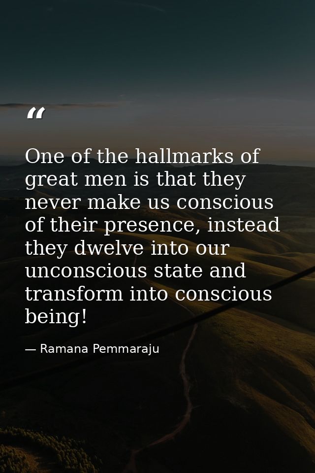 One of the hallmarks of great men is that they never make us conscious of their presence, instead they dwelve into our u — Ramana Pemmaraju