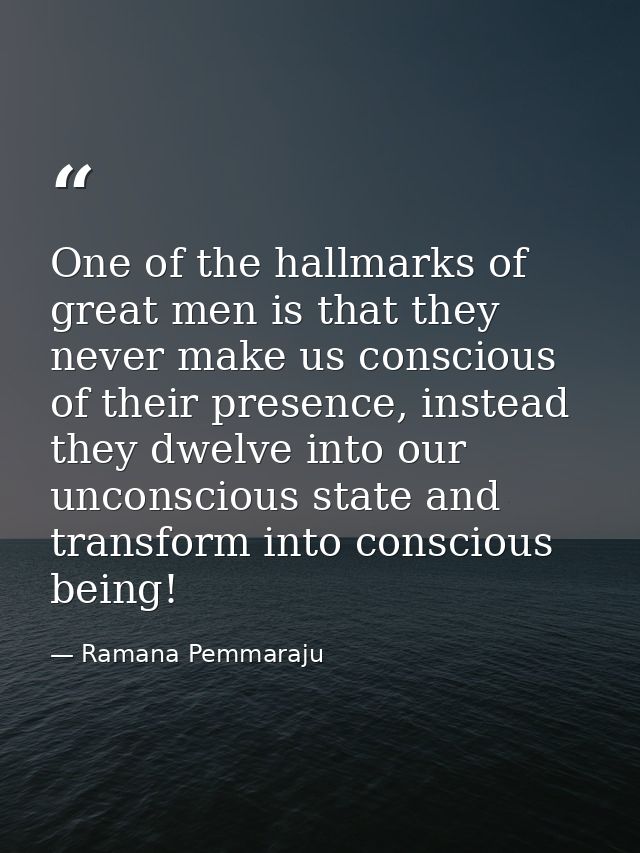 One of the hallmarks of great men is that they never make us conscious of their presence, instead they dwelve into our u — Ramana Pemmaraju