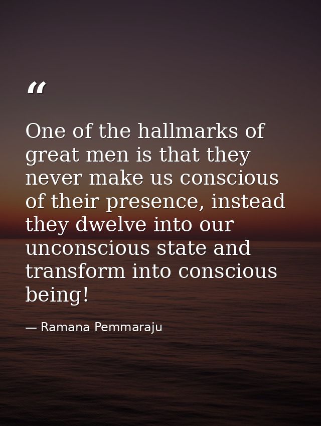 One of the hallmarks of great men is that they never make us conscious of their presence, instead they dwelve into our u — Ramana Pemmaraju