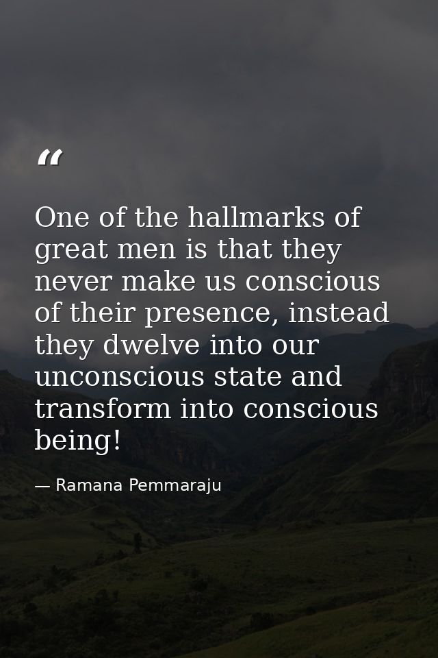 One of the hallmarks of great men is that they never make us conscious of their presence, instead they dwelve into our u — Ramana Pemmaraju