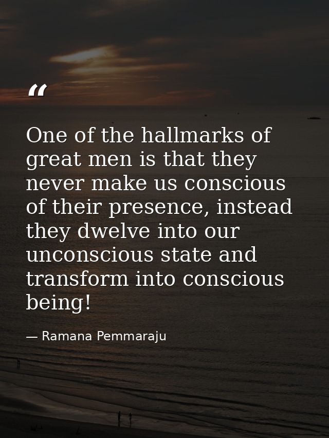 One of the hallmarks of great men is that they never make us conscious of their presence, instead they dwelve into our u — Ramana Pemmaraju