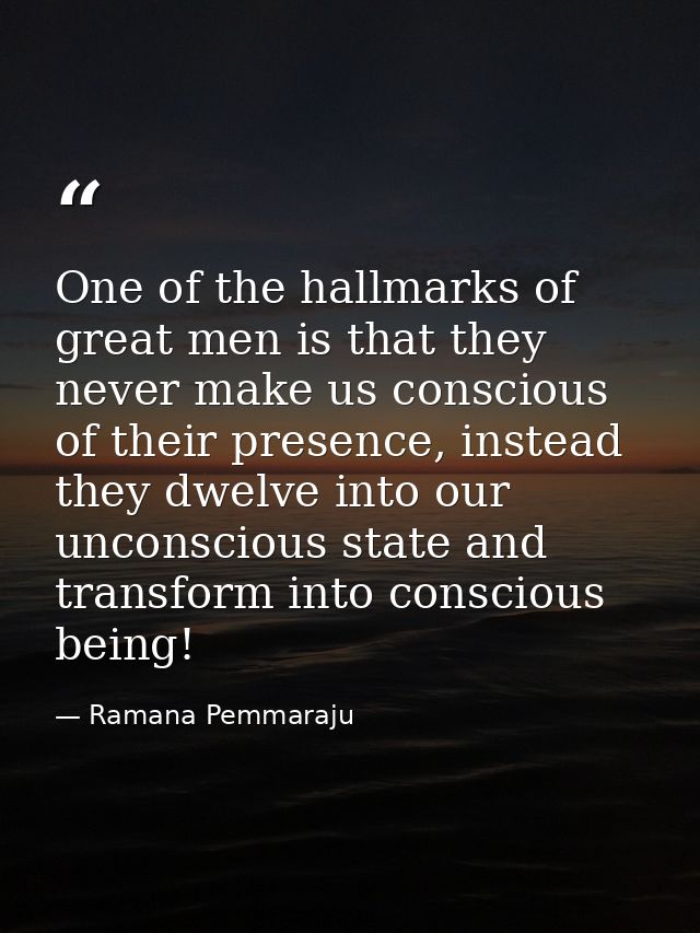 One of the hallmarks of great men is that they never make us conscious of their presence, instead they dwelve into our u — Ramana Pemmaraju