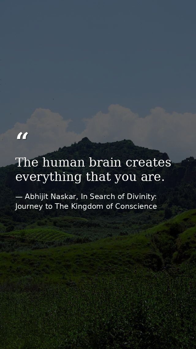 ​The human brain creates everything that you are. — Abhijit Naskar, In Search of Divinity: Journey to The Kingdom of Conscience