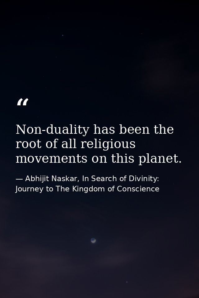 Non-duality has been the root of all religious movements on this planet. — Abhijit Naskar, In Search of Divinity: Journey to The Kingdom of Conscience