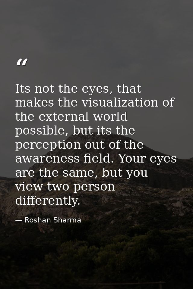 Its not the eyes, that makes the visualization of the external world possible, but its the perception out of the awarene — Roshan Sharma