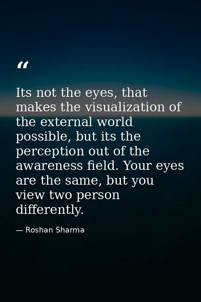 Its not the eyes, that makes the visualization of the external world possible, but its the perception out of the awarene — Roshan Sharma