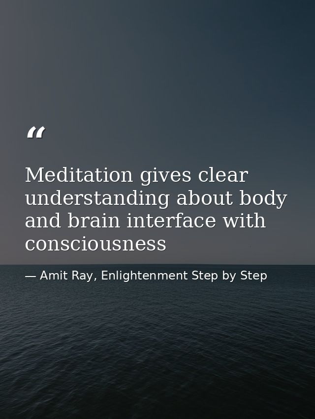Meditation gives clear understanding about body and brain interface with consciousness — Amit Ray, Enlightenment Step by Step