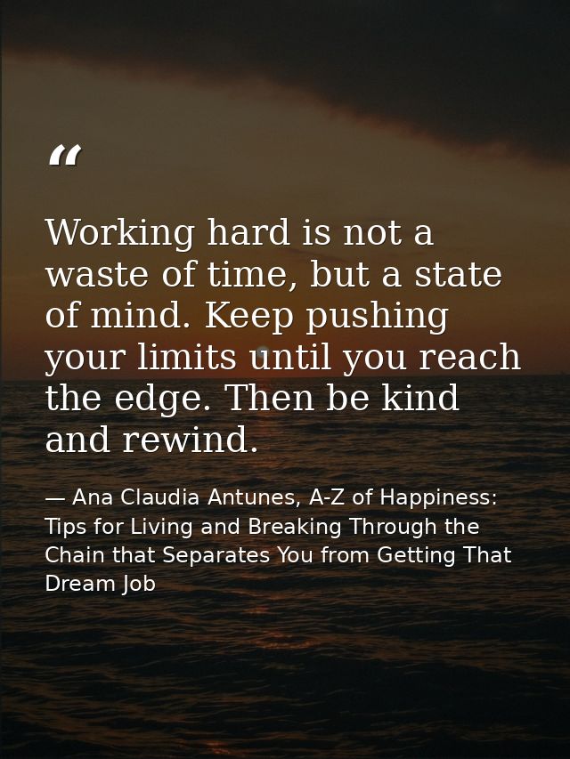 Working hard is not a waste of time, but a state of mind. Keep pushing your limits until you reach the edge. Then be kin — Ana Claudia Antunes, A-Z of Happiness: Tips for Living and Breaking Through the Chain that Separates You from Getting That Dream Job