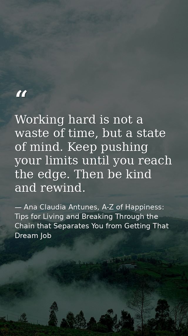 Working hard is not a waste of time, but a state of mind. Keep pushing your limits until you reach the edge. Then be kin — Ana Claudia Antunes, A-Z of Happiness: Tips for Living and Breaking Through the Chain that Separates You from Getting That Dream Job