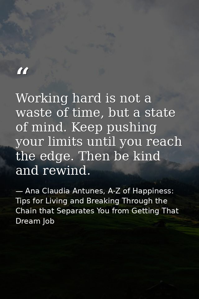 Working hard is not a waste of time, but a state of mind. Keep pushing your limits until you reach the edge. Then be kin — Ana Claudia Antunes, A-Z of Happiness: Tips for Living and Breaking Through the Chain that Separates You from Getting That Dream Job