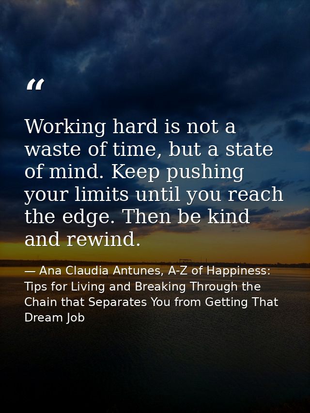 Working hard is not a waste of time, but a state of mind. Keep pushing your limits until you reach the edge. Then be kin — Ana Claudia Antunes, A-Z of Happiness: Tips for Living and Breaking Through the Chain that Separates You from Getting That Dream Job